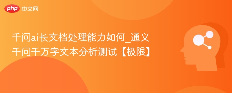 千问ai长文档处理能力如何_通义千问千万字文本分析测试【极限】