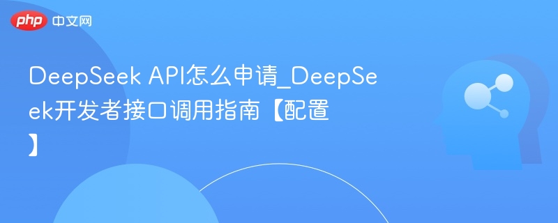 DeepSeek API怎么申请_DeepSeek开发者接口调用指南【配置】