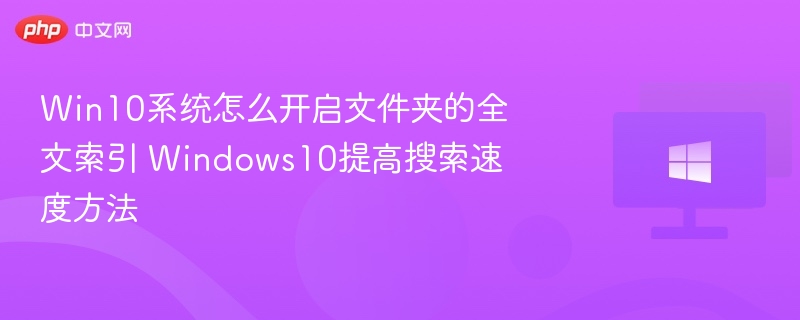 Win10系统怎么开启文件夹的全文索引 Windows10提高搜索速度方法