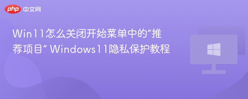 Win11怎么关闭开始菜单中的“推荐项目” Windows11隐私保护教程