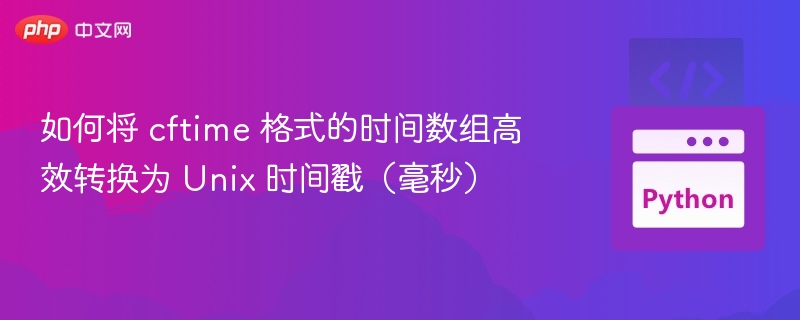 如何将 cftime 格式的时间数组高效转换为 Unix 时间戳(毫秒)