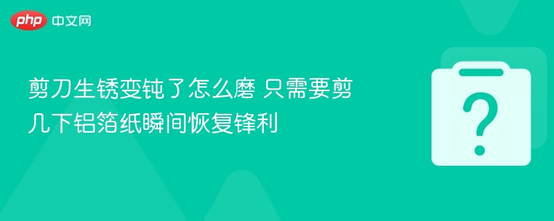 剪刀生锈变钝了怎么磨 只需要剪几下铝箔纸瞬间恢复锋利