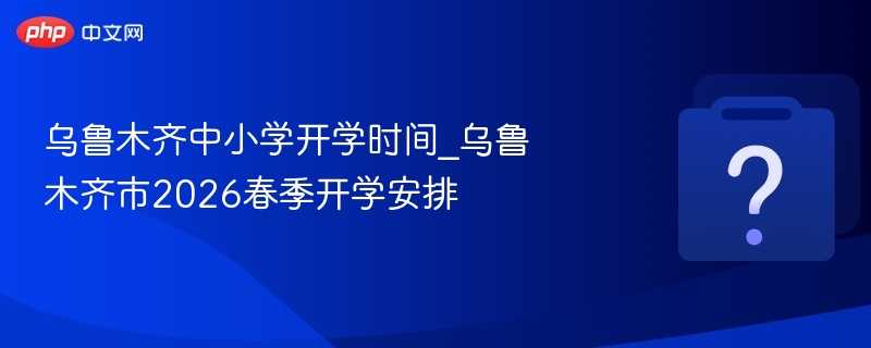 乌鲁木齐中小学开学时间_乌鲁木齐市2026春季开学安排