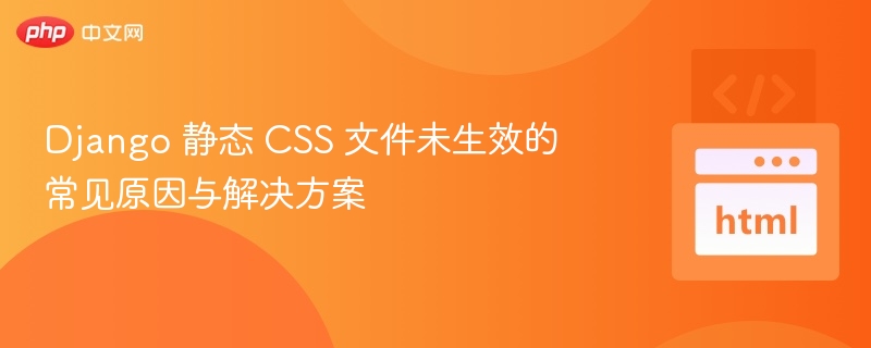 Django 静态 CSS 文件未生效的常见原因与解决方案
