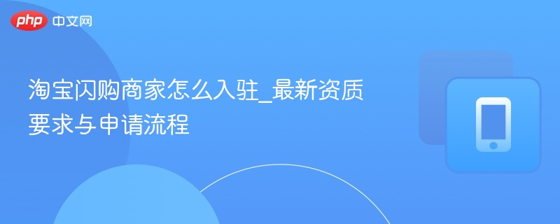 淘宝闪购商家怎么入驻_最新资质要求与申请流程