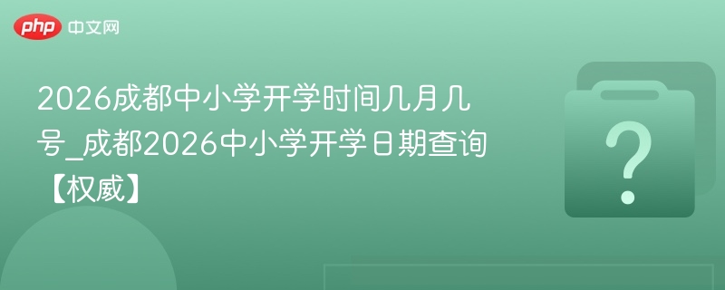2026成都中小学开学时间几月几号_成都2026中小学开学日期查询【权威】