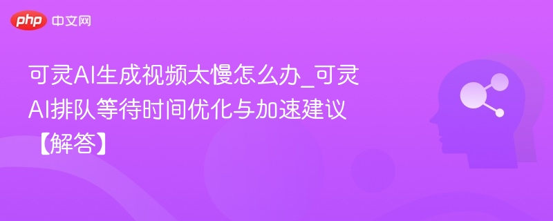 可灵AI生成视频太慢怎么办_可灵AI排队等待时间优化与加速建议【解答】