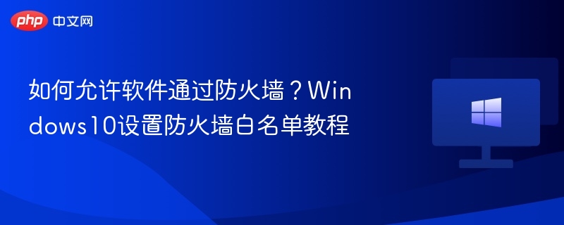 如何允许软件通过防火墙？Windows10设置防火墙白名单教程