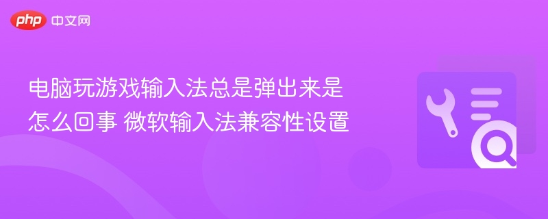 电脑玩游戏输入法总是弹出来是怎么回事 微软输入法兼容性设置