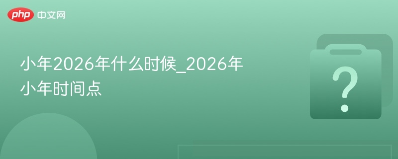 小年2026年什么时候_2026年小年时间点