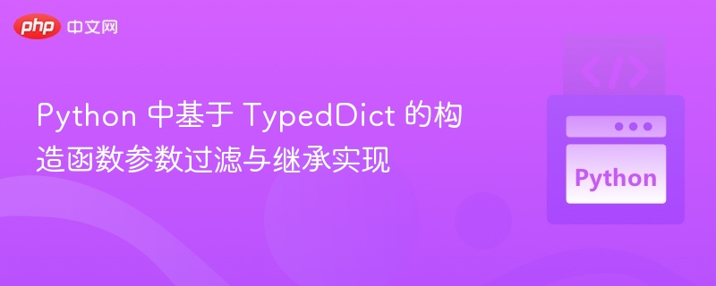 Python 中基于 TypedDict 的构造函数参数过滤与继承实现
