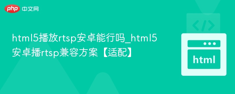html5播放rtsp安卓能行吗_html5安卓播rtsp兼容方案【适配】