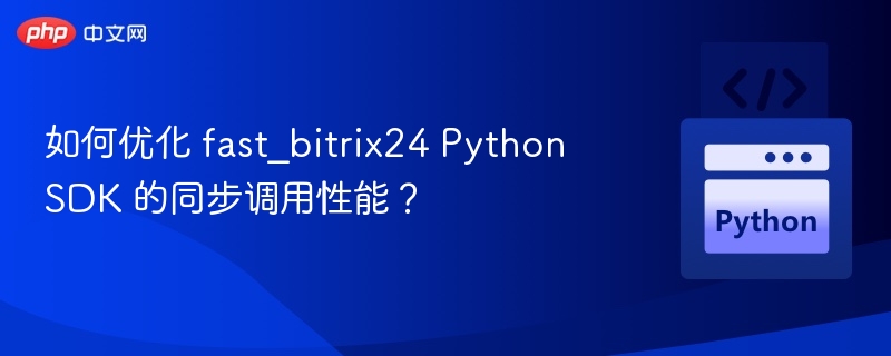 如何优化 fast_bitrix24 Python SDK 的同步调用性能？
