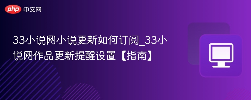 33小说网小说更新如何订阅_33小说网作品更新提醒设置【指南】