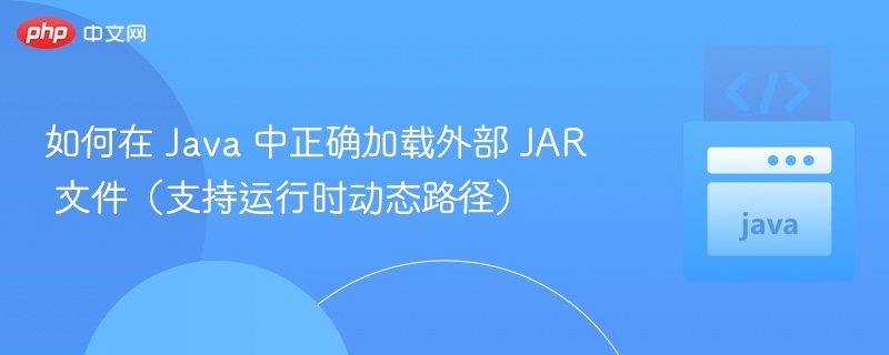 如何在 Java 中正确加载外部 JAR 文件（支持运行时动态路径）
