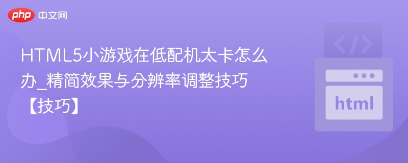 HTML5小游戏在低配机太卡怎么办_精简效果与分辨率调整技巧【技巧】