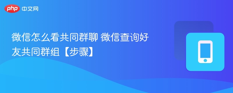 微信怎么看共同群聊 微信查询好友共同群组【步骤】
