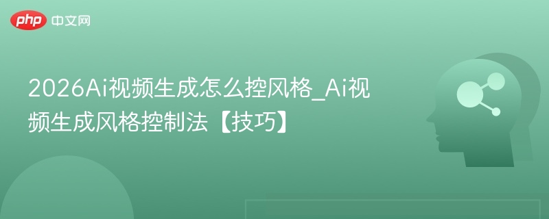 2026Ai视频生成怎么控风格_Ai视频生成风格控制法【技巧】