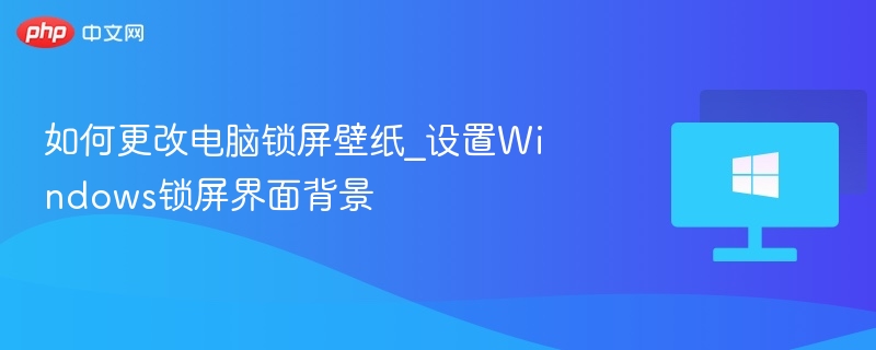 如何更改电脑锁屏壁纸_设置Windows锁屏界面背景