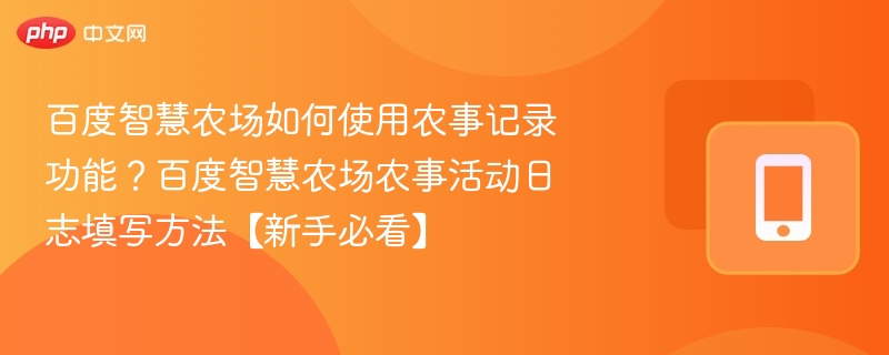百度智慧农场如何使用农事记录功能？百度智慧农场农事活动日志填写方法【新手必看】
