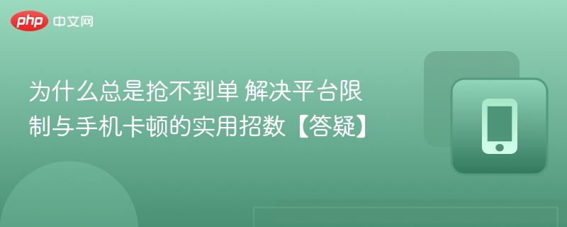 为什么总是抢不到单 解决平台限制与手机卡顿的实用招数【答疑】
