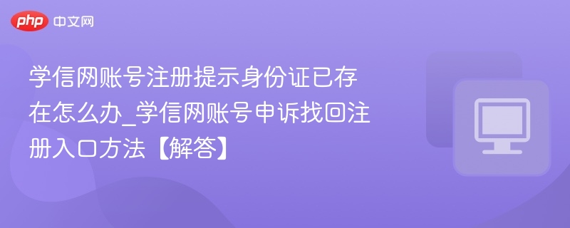 学信网账号注册提示身份证已存在怎么办_学信网账号申诉找回注册入口方法【解答】