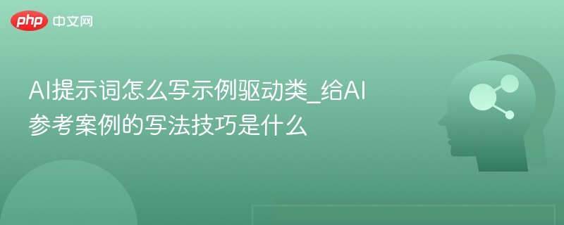 AI提示词怎么写示例驱动类_给AI参考案例的写法技巧是什么