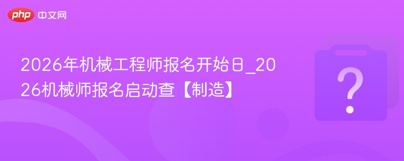 2026年机械工程师报名开始日_2026机械师报名启动查【制造】