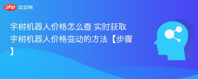 宇树机器人价格怎么查 实时获取宇树机器人价格变动的方法【步骤】