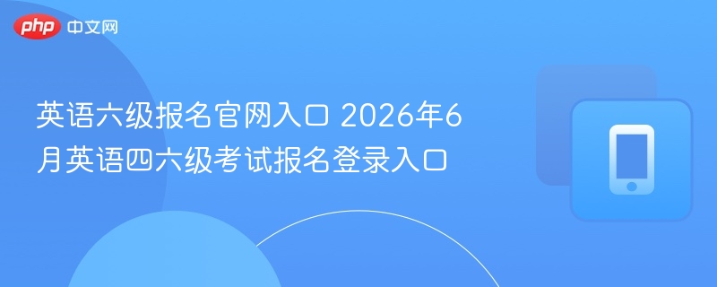 英语六级报名官网入口 2026年6月英语四六级考试报名登录入口