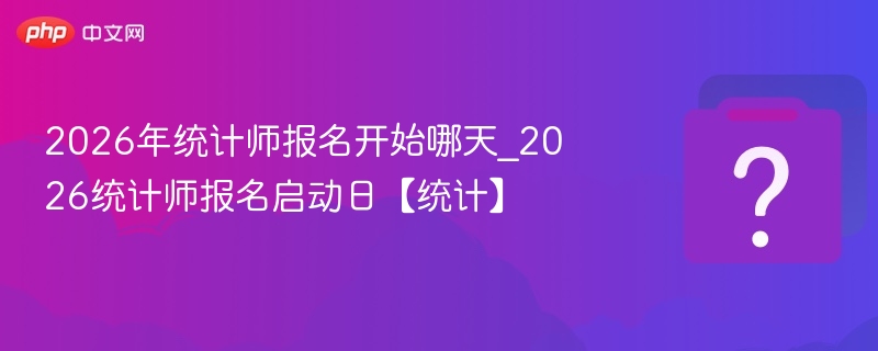 2026年统计师报名开始哪天_2026统计师报名启动日【统计】