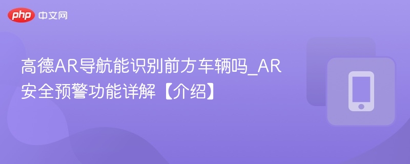 高德AR导航能识别前方车辆吗_AR安全预警功能详解【介绍】