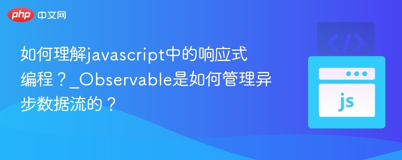 如何理解javascript中的响应式编程?_Observable是如何管理异步数据流的?