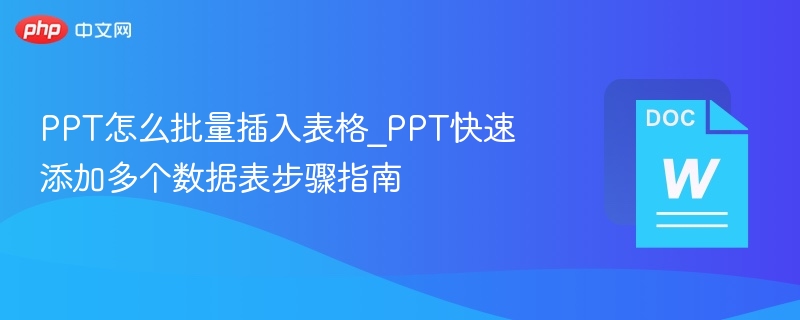 PPT怎么批量插入表格_PPT快速添加多个数据表步骤指南