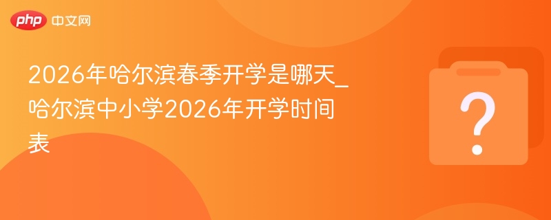 2026年哈尔滨春季开学是哪天_哈尔滨中小学2026年开学时间表