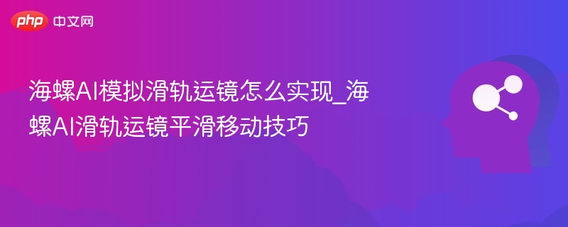 海螺AI模拟滑轨运镜怎么实现_海螺AI滑轨运镜平滑移动技巧