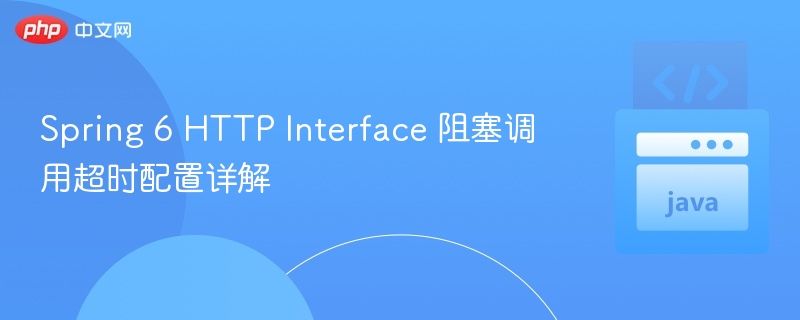 Spring 6 HTTP Interface 阻塞调用超时配置详解