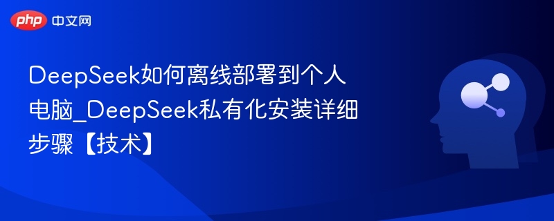 DeepSeek如何离线部署到个人电脑_DeepSeek私有化安装详细步骤【技术】