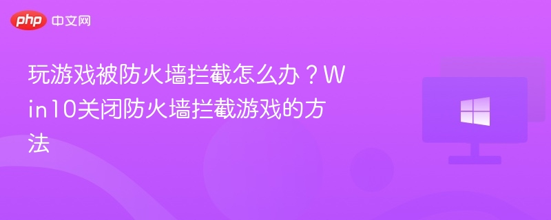 玩游戏被防火墙拦截怎么办?Win10关闭防火墙拦截游戏的方法