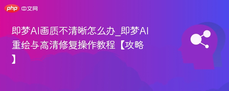 即梦AI画质不清晰怎么办_即梦AI重绘与高清修复操作教程【攻略】