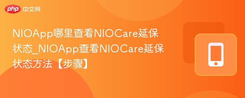 NIOApp哪里查看NIOCare延保状态_NIOApp查看NIOCare延保状态方法【步骤】