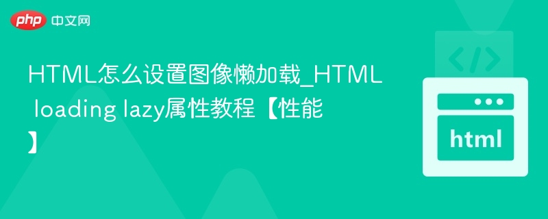 HTML怎么设置图像懒加载_HTML loading lazy属性教程【性能】