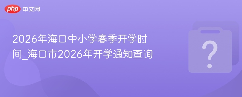2026年海口中小学春季开学时间_海口市2026年开学通知查询