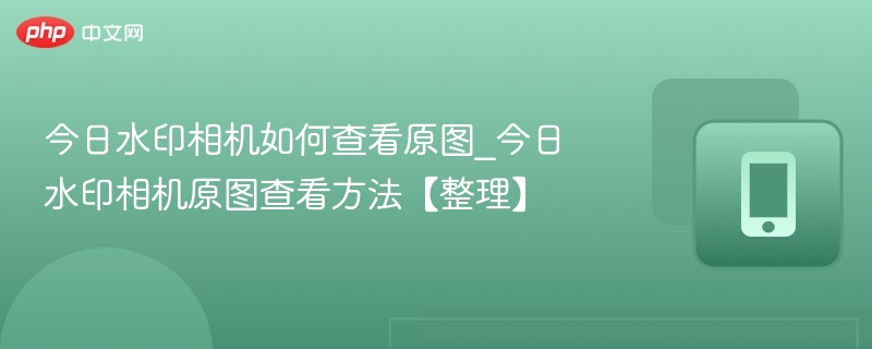 今日水印相机如何查看原图_今日水印相机原图查看方法【整理】