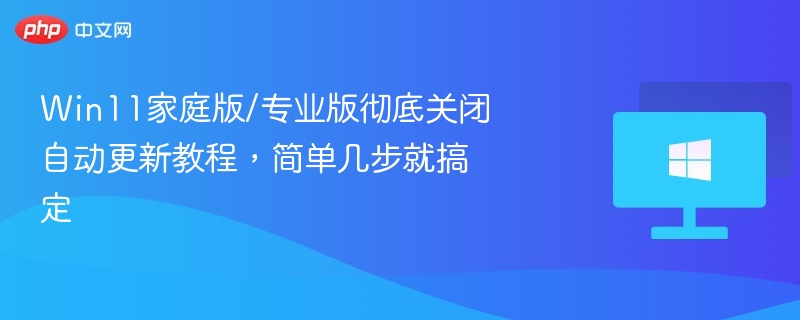 Win11家庭版/专业版彻底关闭自动更新教程，简单几步就搞定