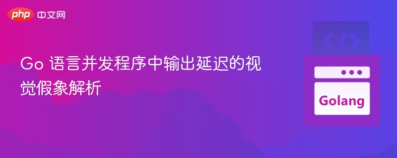 Go 语言并发程序中输出延迟的视觉假象解析