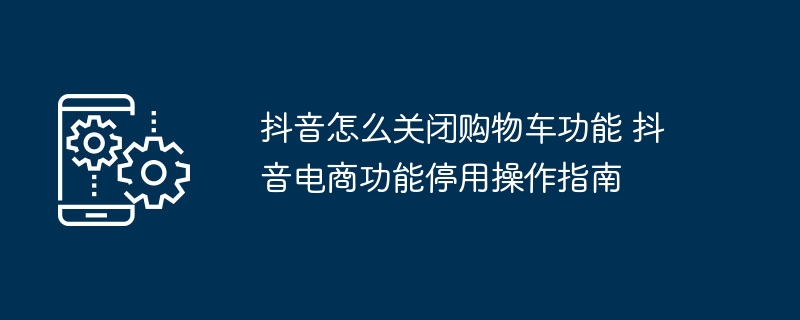 抖音怎么关闭购物车功能 抖音电商功能停用操作指南