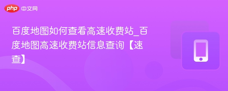 百度地图如何查看高速收费站_百度地图高速收费站信息查询【速查】