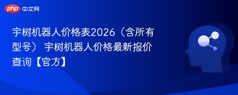 宇树机器人价格表2026(含所有型号) 宇树机器人价格最新报价查询【官方】
