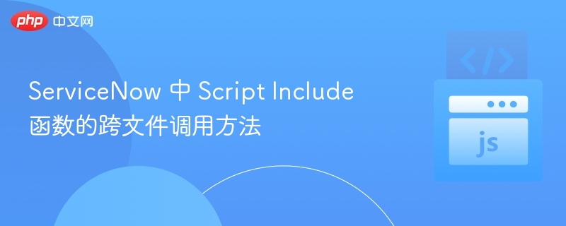 ServiceNow 中 Script Include 函数的跨文件调用方法